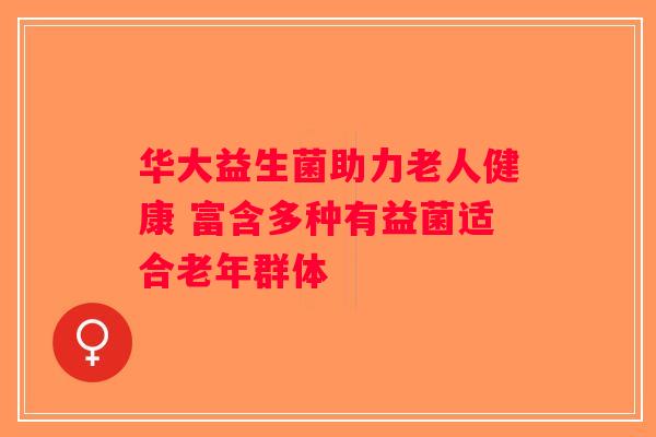 华大益生菌助力老人健康 富含多种有益菌适合老年群体