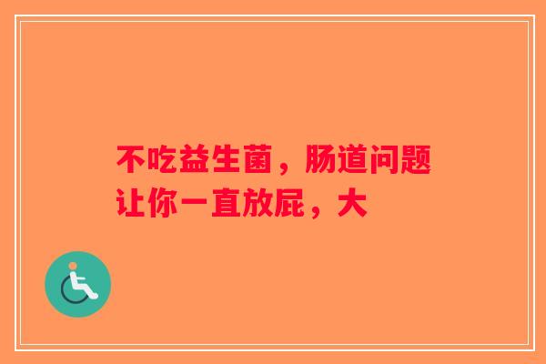 不吃益生菌，肠道问题让你一直放屁，大