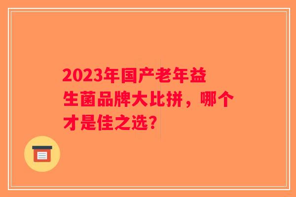 2023年国产老年益生菌品牌大比拼，哪个才是佳之选？