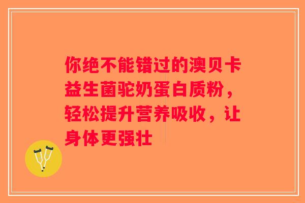 你绝不能错过的澳贝卡益生菌驼奶蛋白质粉，轻松提升营养吸收，让身体更强壮