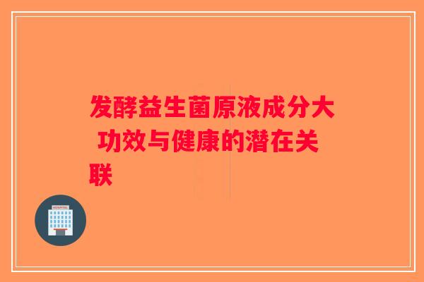 发酵益生菌原液成分大 功效与健康的潜在关联