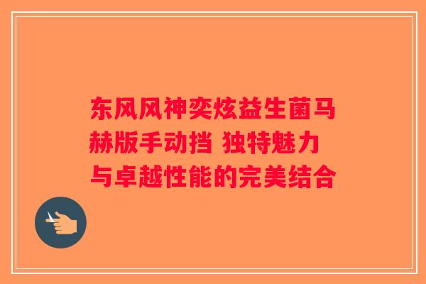 东风风神奕炫益生菌马赫版手动挡 独特魅力与卓越性能的完美结合