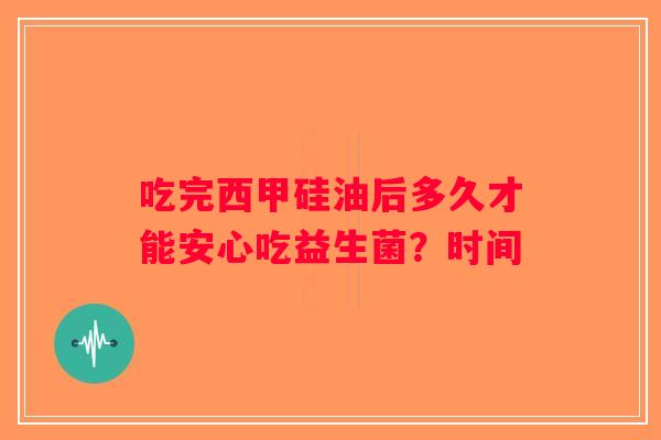 吃完西甲硅油后多久才能安心吃益生菌？时间