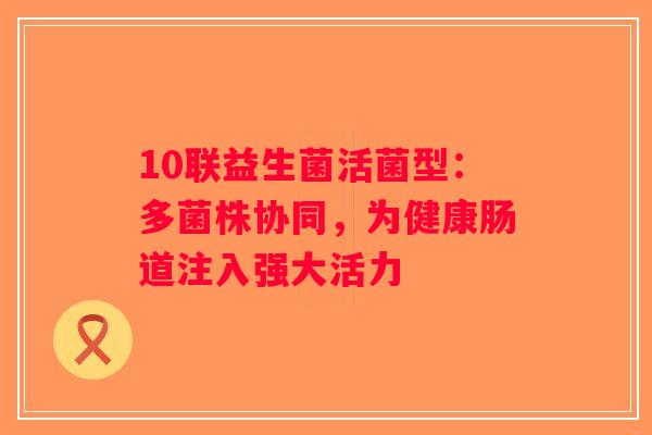10联益生菌活菌型：多菌株协同，为健康肠道注入强大活力
