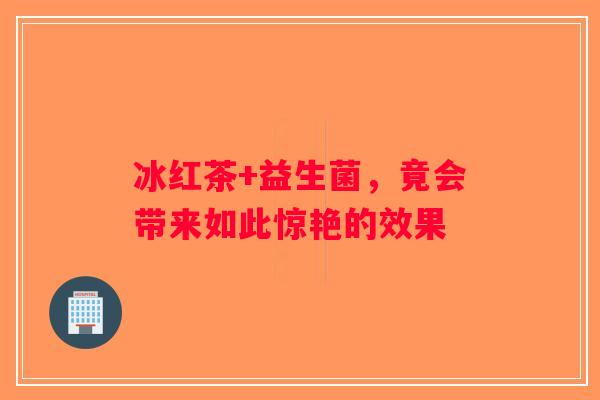 冰红茶+益生菌，竟会带来如此惊艳的效果