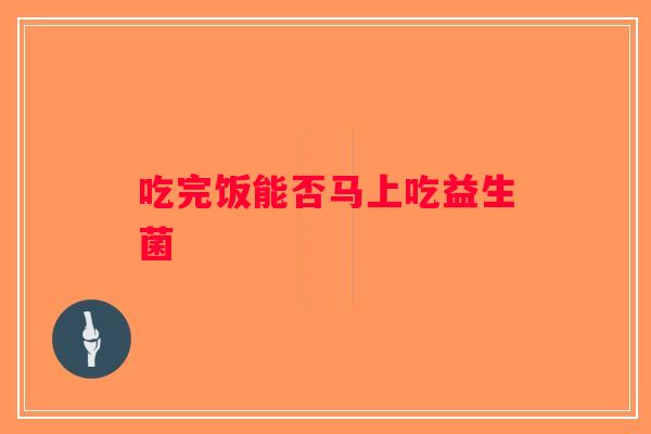 吃完饭能否马上吃益生菌