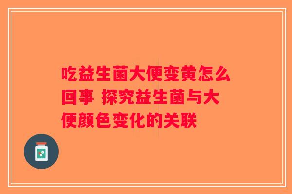 吃益生菌大便变黄怎么回事 探究益生菌与大便颜色变化的关联