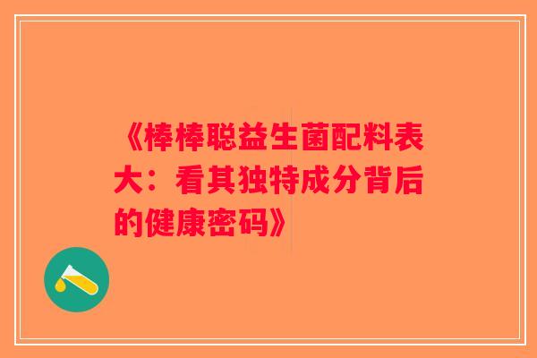 《棒棒聪益生菌配料表大：看其独特成分背后的健康密码》