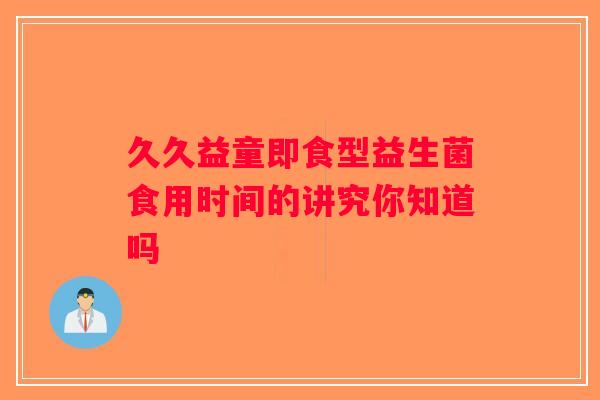 久久益童即食型益生菌食用时间的讲究你知道吗