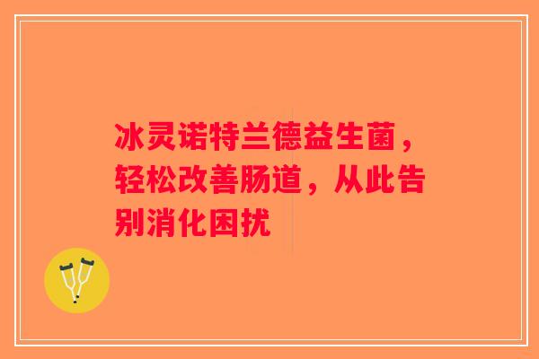 冰灵诺特兰德益生菌，轻松改善肠道，从此告别消化困扰