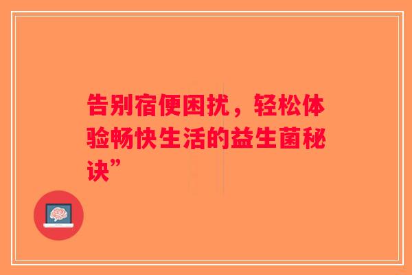 告别宿便困扰，轻松体验畅快生活的益生菌秘诀”