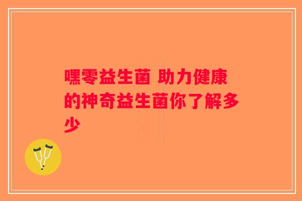 嘿零益生菌 助力健康的神奇益生菌你了解多少