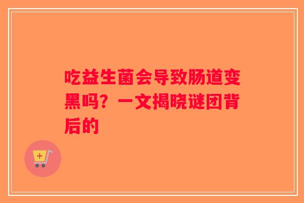 吃益生菌会导致肠道变黑吗？一文揭晓谜团背后的