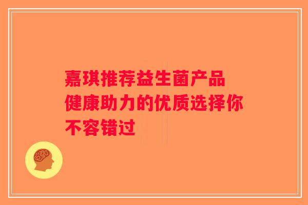 嘉琪推荐益生菌产品 健康助力的优质选择你不容错过