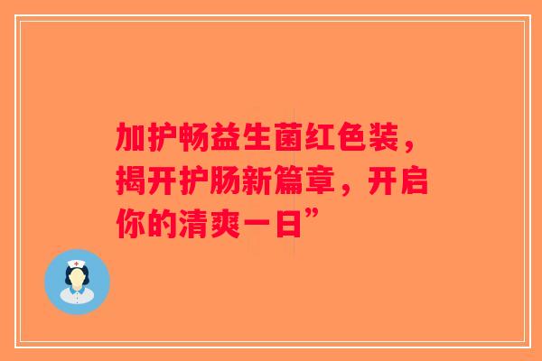 加护畅益生菌红色装，揭开护肠新篇章，开启你的清爽一日”