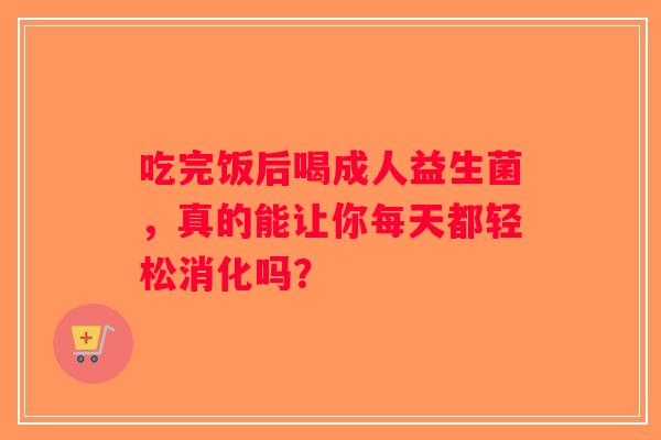 吃完饭后喝成人益生菌，真的能让你每天都轻松消化吗？