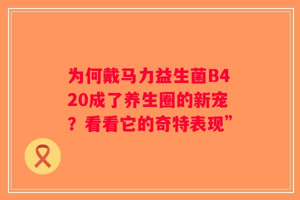 为何戴马力益生菌B420成了养生圈的新宠？看看它的奇特表现”
