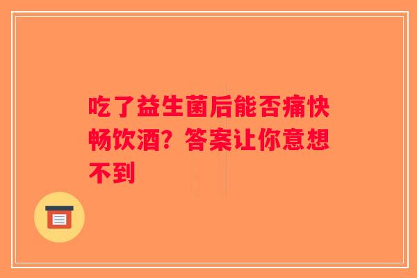 吃了益生菌后能否痛快畅饮酒？答案让你意想不到