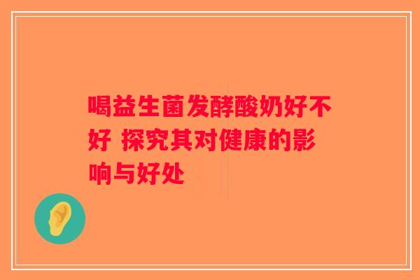 喝益生菌发酵酸奶好不好 探究其对健康的影响与好处