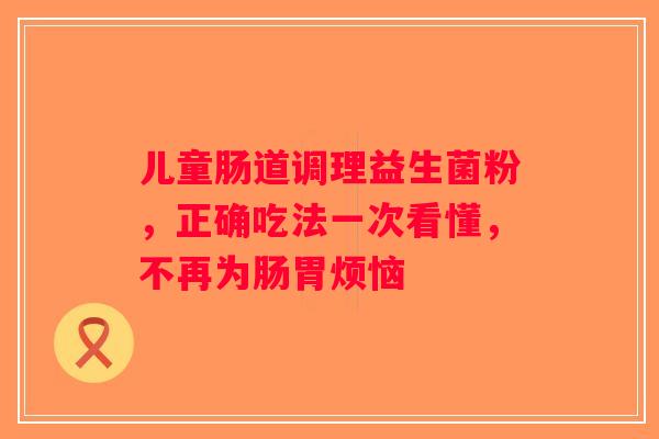 儿童肠道调理益生菌粉，正确吃法一次看懂，不再为肠胃烦恼