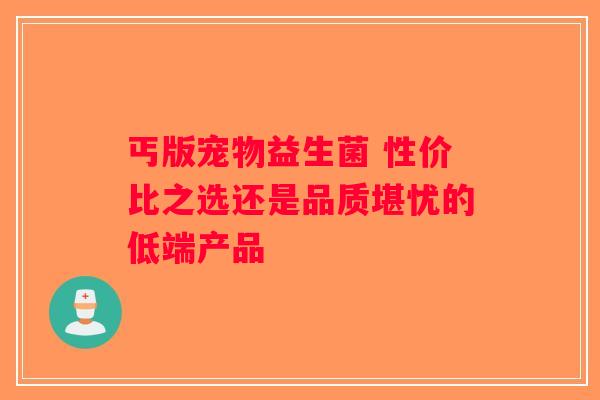 丐版宠物益生菌 性价比之选还是品质堪忧的低端产品