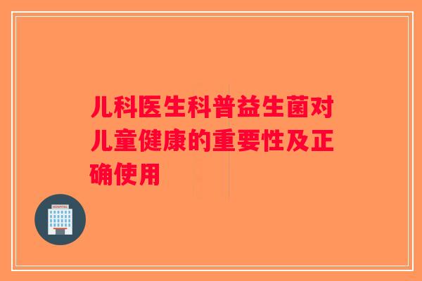 儿科医生科普益生菌对儿童健康的重要性及正确使用