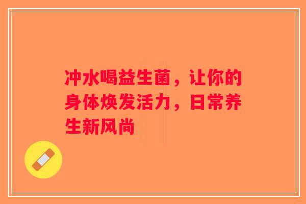 冲水喝益生菌，让你的身体焕发活力，日常养生新风尚