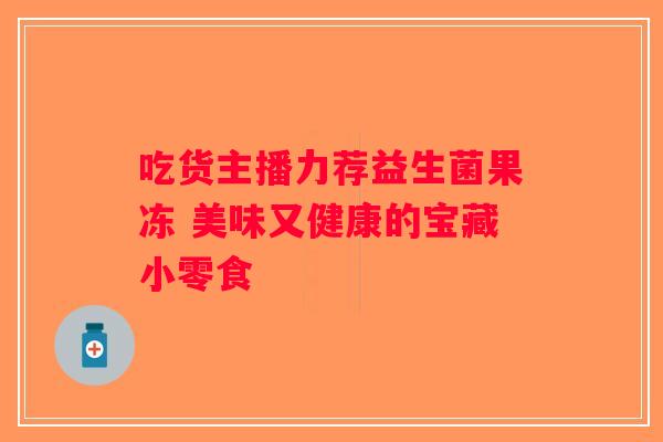 吃货主播力荐益生菌果冻 美味又健康的宝藏小零食