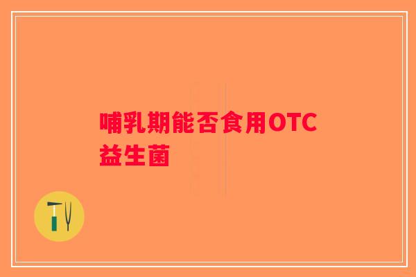 哺乳期能否食用OTC益生菌