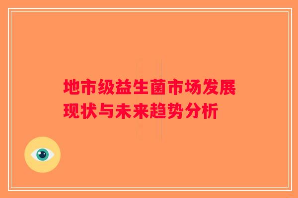 地市级益生菌市场发展现状与未来趋势分析