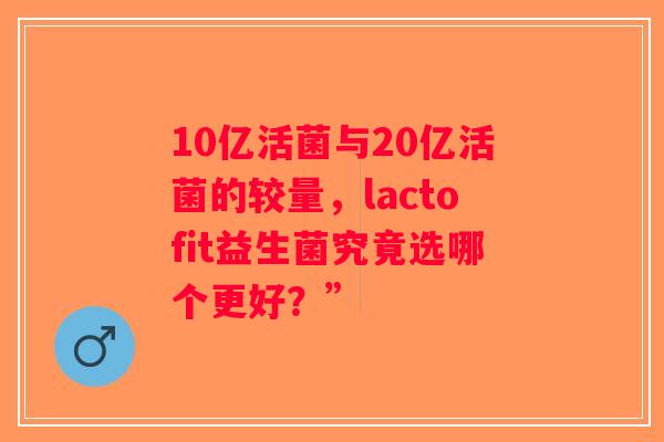 10亿活菌与20亿活菌的较量，lactofit益生菌究竟选哪个更好？”