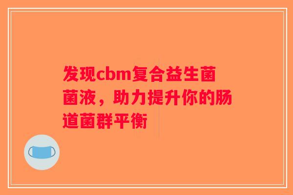 发现cbm复合益生菌菌液，助力提升你的肠道菌群平衡