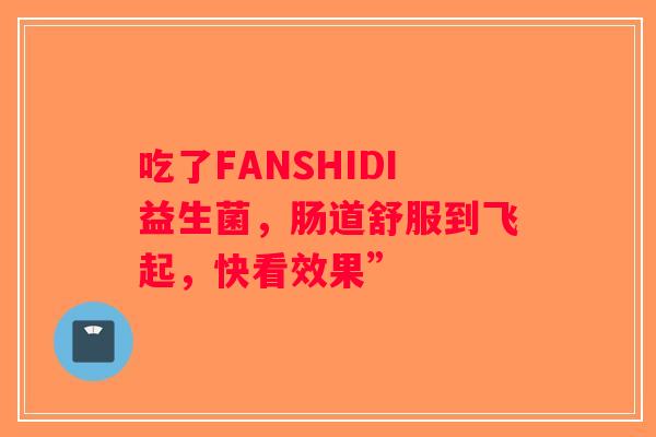 吃了FANSHIDI益生菌，肠道舒服到飞起，快看效果”