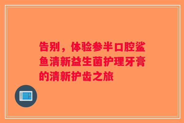告别，体验参半口腔鲨鱼清新益生菌护理牙膏的清新护齿之旅