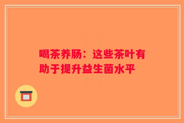 喝茶养肠：这些茶叶有助于提升益生菌水平