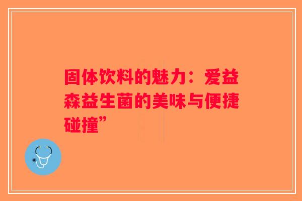 固体饮料的魅力：爱益森益生菌的美味与便捷碰撞”