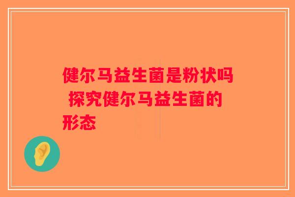 健尔马益生菌是粉状吗 探究健尔马益生菌的形态