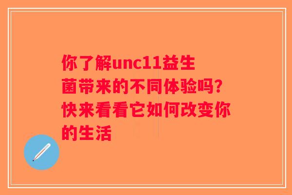 你了解unc11益生菌带来的不同体验吗？快来看看它如何改变你的生活