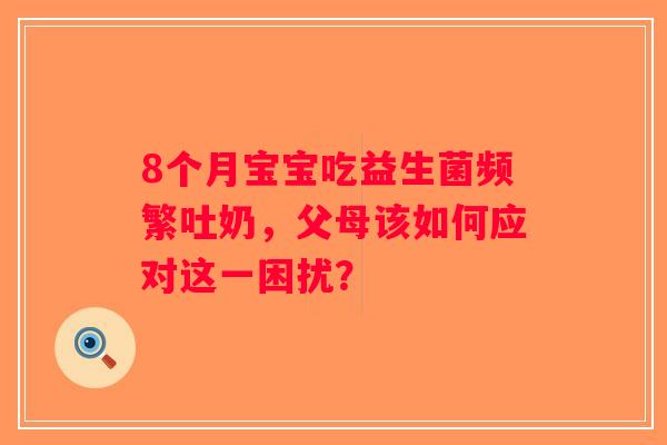 8个月宝宝吃益生菌频繁吐奶，父母该如何应对这一困扰？