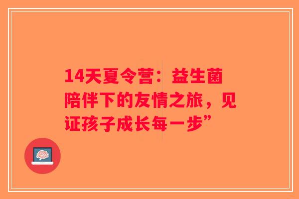 14天夏令营：益生菌陪伴下的友情之旅，见证孩子成长每一步”
