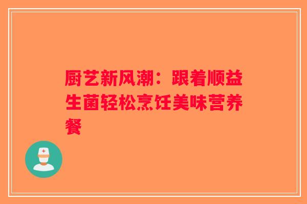 厨艺新风潮：跟着顺益生菌轻松烹饪美味营养餐