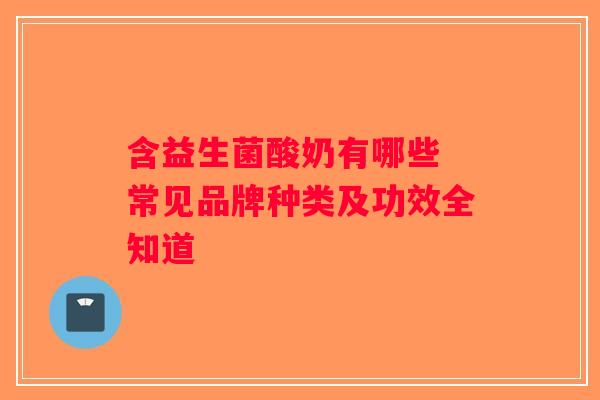 含益生菌酸奶有哪些 常见品牌种类及功效全知道