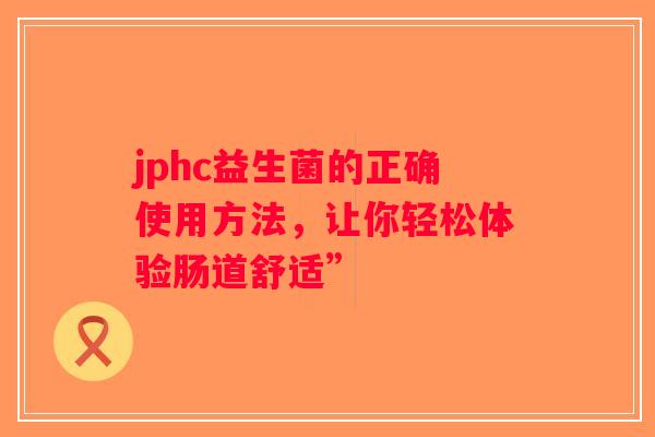 jphc益生菌的正确使用方法，让你轻松体验肠道舒适”