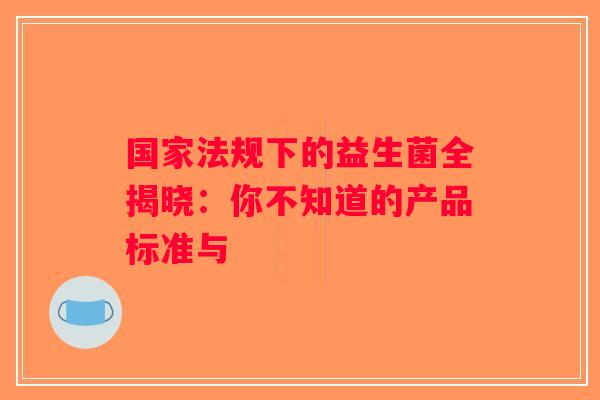 国家法规下的益生菌全揭晓：你不知道的产品标准与