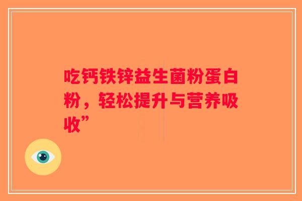吃钙铁锌益生菌粉蛋白粉，轻松提升与营养吸收”