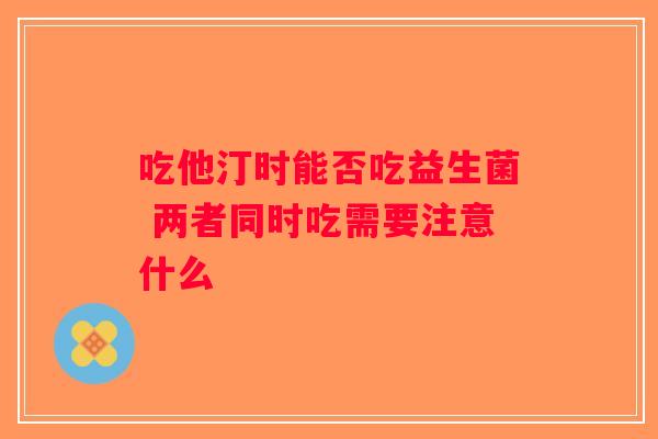 吃他汀时能否吃益生菌 两者同时吃需要注意什么