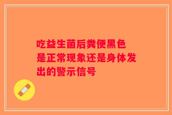 吃益生菌后粪便黑色 是正常现象还是身体发出的警示信号