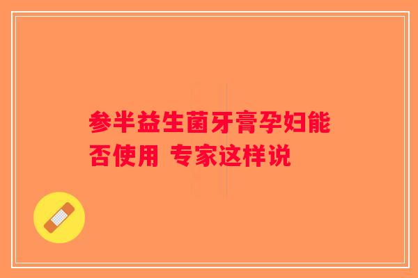 参半益生菌牙膏孕妇能否使用 专家这样说
