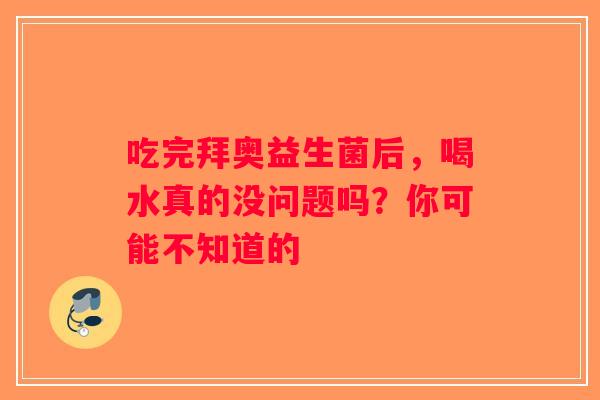 吃完拜奥益生菌后，喝水真的没问题吗？你可能不知道的