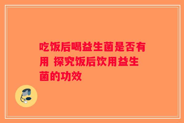 吃饭后喝益生菌是否有用 探究饭后饮用益生菌的功效